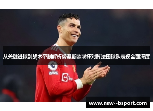 从关键进球到战术牵制解析努涅斯欧联杯对阵法国球队表现全面深度