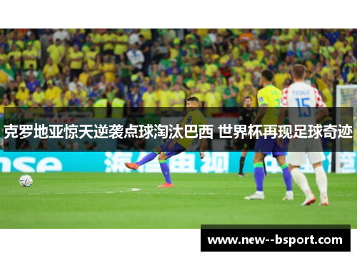 克罗地亚惊天逆袭点球淘汰巴西 世界杯再现足球奇迹