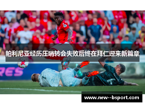 帕利尼亚经历压哨转会失败后终在拜仁迎来新篇章