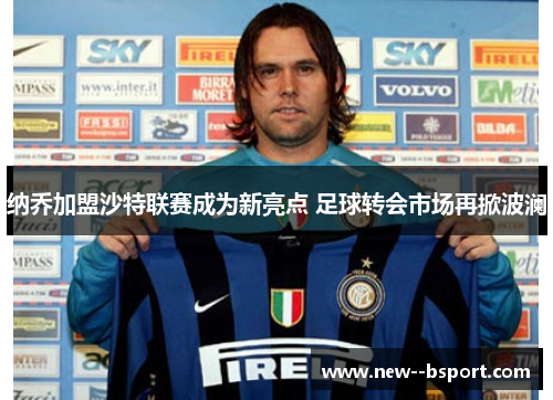纳乔加盟沙特联赛成为新亮点 足球转会市场再掀波澜