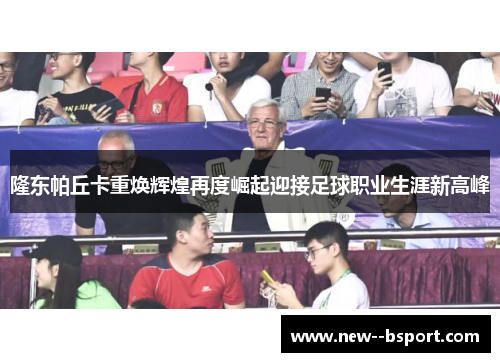 隆东帕丘卡重焕辉煌再度崛起迎接足球职业生涯新高峰