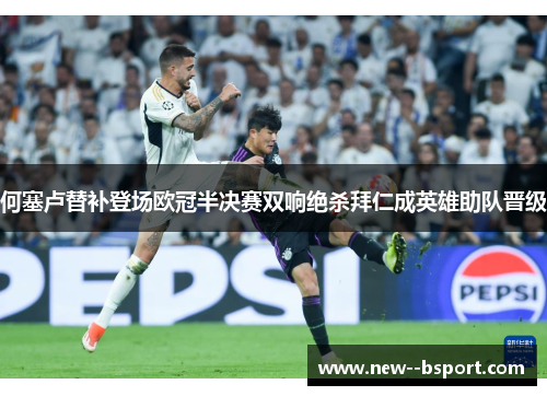 何塞卢替补登场欧冠半决赛双响绝杀拜仁成英雄助队晋级