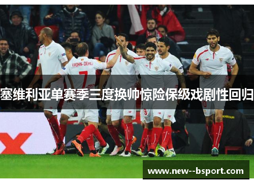 塞维利亚单赛季三度换帅惊险保级戏剧性回归