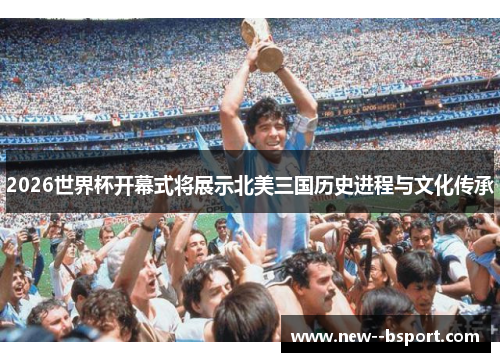 2026世界杯开幕式将展示北美三国历史进程与文化传承