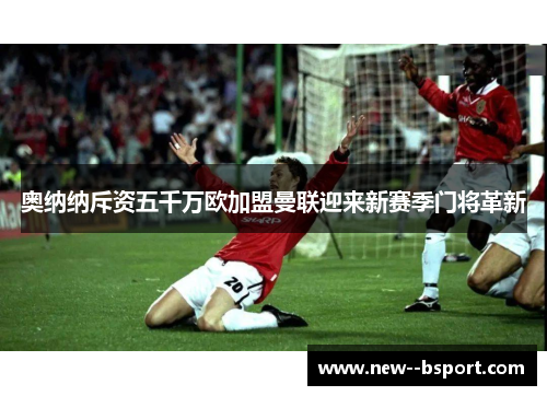 奥纳纳斥资五千万欧加盟曼联迎来新赛季门将革新 奥纳纳斥资五千万欧加盟曼联迎来新赛季门将革新