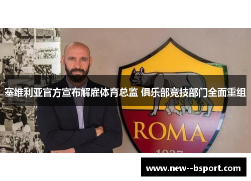 塞维利亚官方宣布解雇体育总监 俱乐部竞技部门全面重组 塞维利亚官方宣布解雇体育总监 俱乐部竞技部门全面重组
