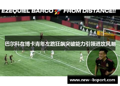 巴尔科在博卡青年左路狂飙突破能力引领进攻风潮 巴尔科在博卡青年左路狂飙突破能力引领进攻风潮