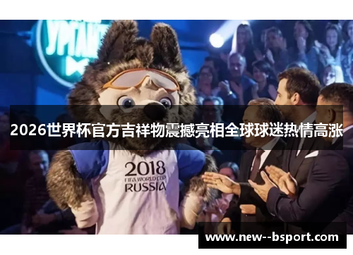 2026世界杯官方吉祥物震撼亮相全球球迷热情高涨