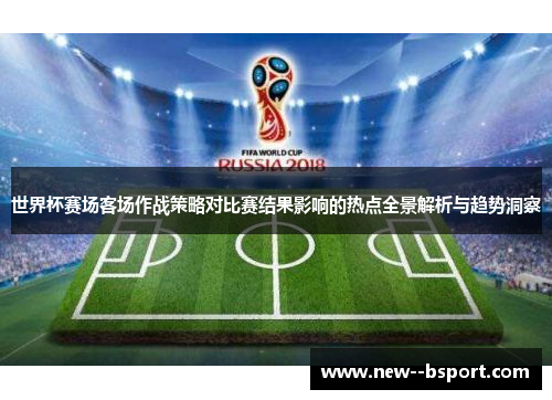 世界杯赛场客场作战策略对比赛结果影响的热点全景解析与趋势洞察