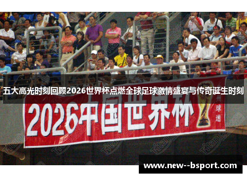五大高光时刻回顾2026世界杯点燃全球足球激情盛宴与传奇诞生时刻