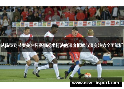 从阵型到节奏美洲杯赛事战术打法的深度拆解与演变趋势全面解析