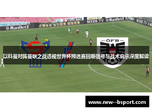 以科曼对阵曼联之战透视世界杯预选赛回暖信号与战术启示深度解读
