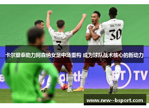 卡尔登泰助力阿森纳女足中场重构 成为球队战术核心的新动力 卡尔登泰助力阿森纳女足中场重构 成为球队战术核心的新动力