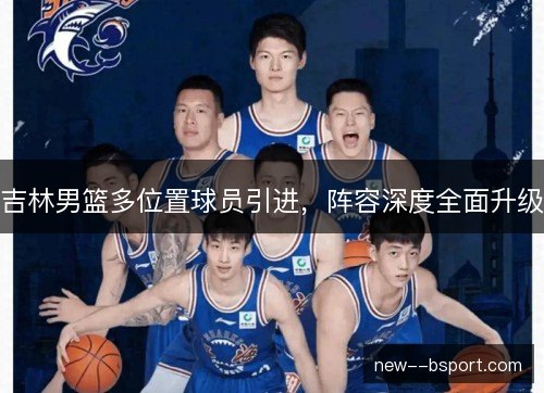 吉林男篮多位置球员引进，阵容深度全面升级